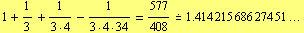 1 + 1/3 + 1/(3 · 4) - 1/(3 · 4 · 34) = 577/408 .= 1.414 215 686 274 51 ...